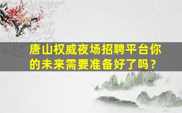 唐山权威夜场招聘平台你的未来需要准备好了吗？